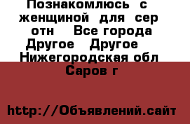 Познакомлюсь  с   женщиной  для  сер  отн. - Все города Другое » Другое   . Нижегородская обл.,Саров г.